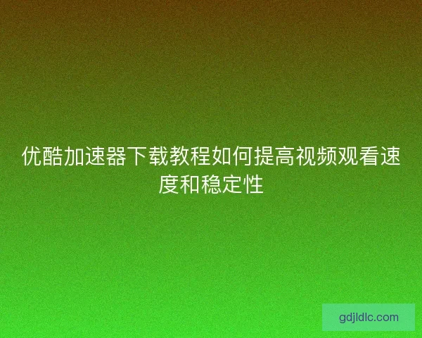 优酷加速器下载教程如何提高视频观看速度和稳定性