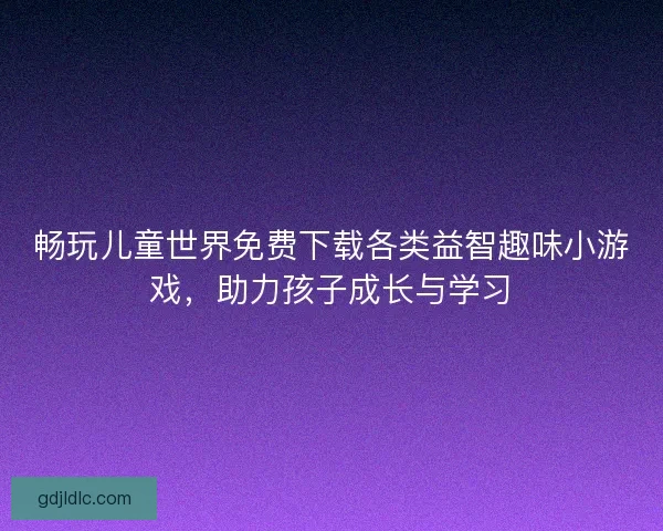 畅玩儿童世界免费下载各类益智趣味小游戏，助力孩子成长与学习