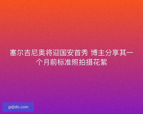 塞尔吉尼奥将迎国安首秀 博主分享其一个月前标准照拍摄花絮