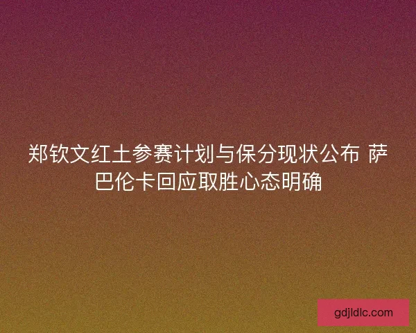 郑钦文红土参赛计划与保分现状公布 萨巴伦卡回应取胜心态明确