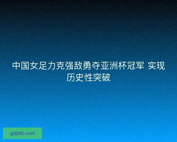 中国女足力克强敌勇夺亚洲杯冠军 实现历史性突破