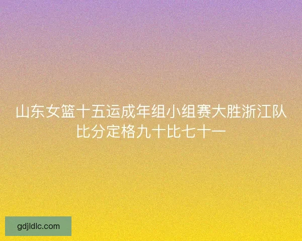 山东女篮十五运成年组小组赛大胜浙江队比分定格九十比七十一